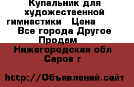 Купальник для художественной гимнастики › Цена ­ 7 000 - Все города Другое » Продам   . Нижегородская обл.,Саров г.